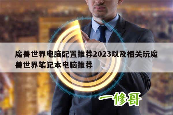 魔兽世界电脑配置推荐2023以及相关玩魔兽世界笔记本电脑推荐